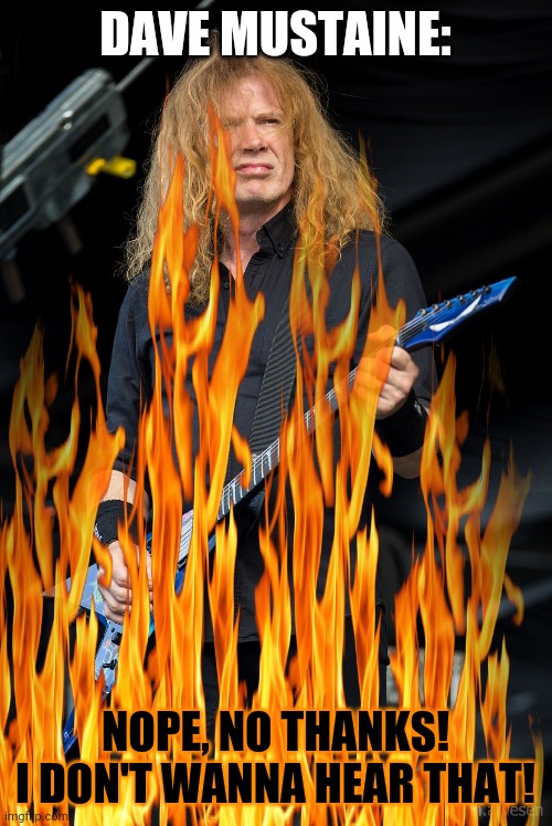 Dave Mustaine set himself on fire when he heard about FredXKanataXJemy's news | DAVE MUSTAINE:; NOPE, NO THANKS! I DON'T WANNA HEAR THAT! | made w/ Imgflip meme maker