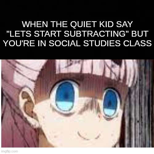 Oh fri- | WHEN THE QUIET KID SAY "LETS START SUBTRACTING" BUT YOU'RE IN SOCIAL STUDIES CLASS | image tagged in funny,quiet kid,fun,school,stressed chika | made w/ Imgflip meme maker