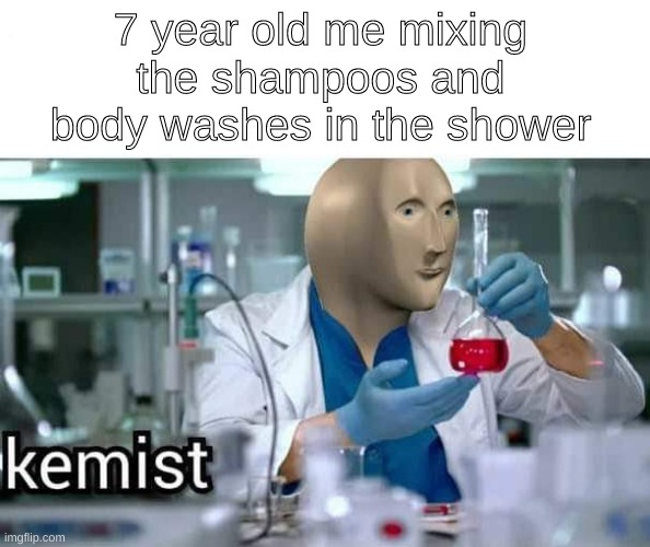 Kemist | 7 year old me mixing the shampoos and body washes in the shower | image tagged in kemist,memes | made w/ Imgflip meme maker