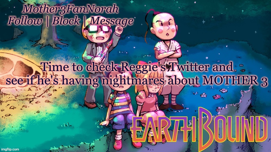 Lmao | Time to check Reggie's Twitter and see if he's having nightmares about MOTHER 3 | image tagged in mother 3,reggie,nintendo | made w/ Imgflip meme maker
