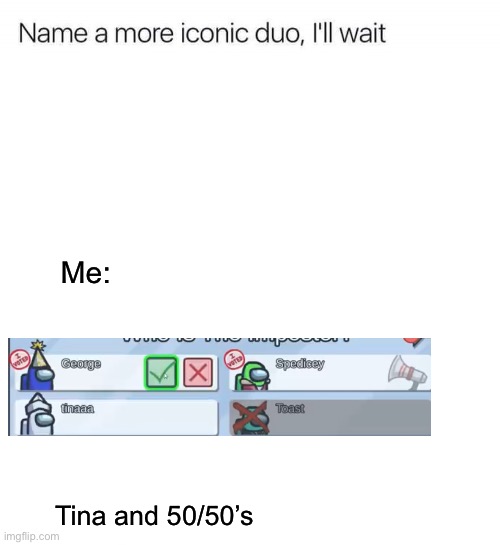 Ah, Tina and her 50/50’s | Me:; Tina and 50/50’s | image tagged in name a more iconic duo i'll wait,among us | made w/ Imgflip meme maker