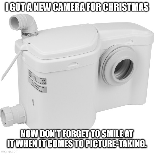 New camera | I GOT A NEW CAMERA FOR CHRISTMAS; NOW DON’T FORGET TO SMILE AT IT WHEN IT COMES TO PICTURE-TAKING. | image tagged in macerator | made w/ Imgflip meme maker