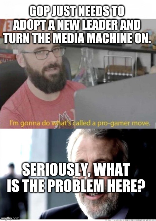 GOP JUST NEEDS TO ADOPT A NEW LEADER AND TURN THE MEDIA MACHINE ON. SERIOUSLY, WHAT IS THE PROBLEM HERE? | image tagged in pro gamer move,memes,i guarantee it | made w/ Imgflip meme maker