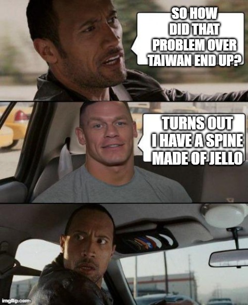 spineless MMA fighter | SO HOW DID THAT PROBLEM OVER TAIWAN END UP? TURNS OUT I HAVE A SPINE MADE OF JELLO | image tagged in the rock driving john cena version | made w/ Imgflip meme maker