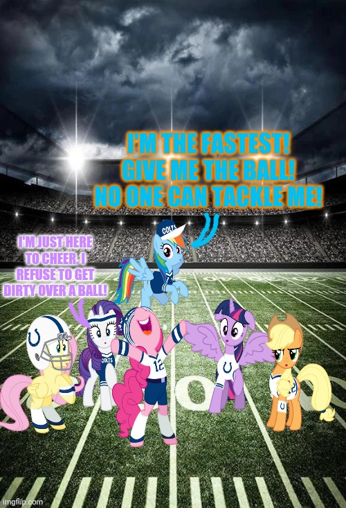 Everypony tries out for football! | I'M THE FASTEST! GIVE ME THE BALL! NO ONE CAN TACKLE ME! I'M JUST HERE TO CHEER. I REFUSE TO GET DIRTY OVER A BALL! | image tagged in my little pony,colts,nfl football,pony,sports | made w/ Imgflip meme maker