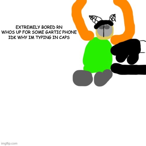 Carlos but tiky | EXTREMELY BORED RN
WHOS UP FOR SOME GARTIC PHONE
IDK WHY IM TYPING IN CAPS | image tagged in carlos but tiky | made w/ Imgflip meme maker