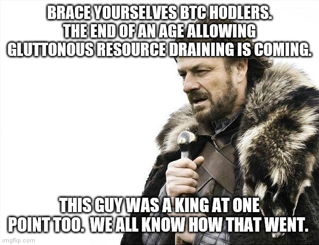 Brace Yourselves X is Coming | BRACE YOURSELVES BTC HODLERS. THE END OF AN AGE ALLOWING GLUTTONOUS RESOURCE DRAINING IS COMING. THIS GUY WAS A KING AT ONE POINT TOO.  WE ALL KNOW HOW THAT WENT. | image tagged in memes,brace yourselves x is coming | made w/ Imgflip meme maker