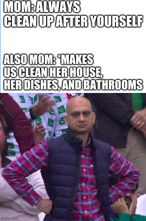 logic | MOM: ALWAYS CLEAN UP AFTER YOURSELF; ALSO MOM: *MAKES US CLEAN HER HOUSE, HER DISHES, AND BATHROOMS | image tagged in disappointed indian guy,angery | made w/ Imgflip meme maker
