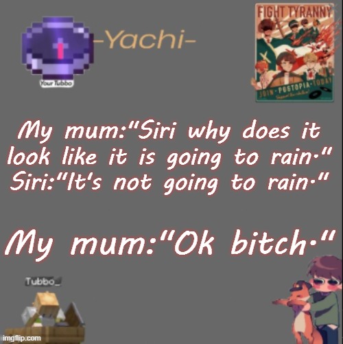 xD | My mum:"Siri why does it look like it is going to rain."
Siri:"It's not going to rain."; My mum:"Ok bitch." | image tagged in yachis tubbo temp | made w/ Imgflip meme maker