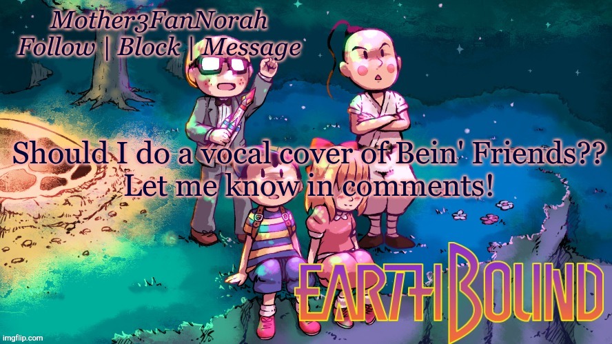 Just know I'll probably only do the first two verses to keep it short | Should I do a vocal cover of Bein' Friends??
Let me know in comments! | image tagged in bein friends,earthbound beginnings,mother | made w/ Imgflip meme maker