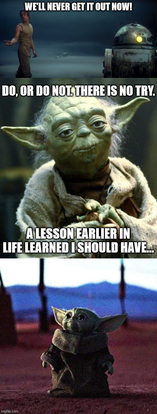 Pulled it out I should have... | WE'LL NEVER GET IT OUT NOW! DO, OR DO NOT. THERE IS NO TRY. A LESSON EARLIER IN LIFE LEARNED I SHOULD HAVE... | image tagged in memes,star wars yoda,baby yoda,star wars,irony,dark humor | made w/ Imgflip meme maker