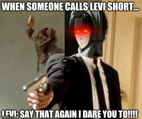 dont call Levi shot | WHEN SOMEONE CALLS LEVI SHORT... LEVI: SAY THAT AGAIN I DARE YOU TO!!!! | image tagged in memes,say that again i dare you,aot,levi | made w/ Imgflip meme maker