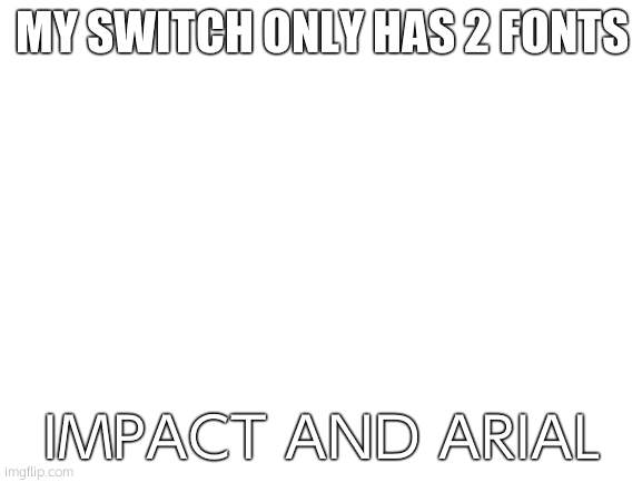Blank White Template | MY SWITCH ONLY HAS 2 FONTS; IMPACT AND ARIAL | image tagged in blank white template | made w/ Imgflip meme maker