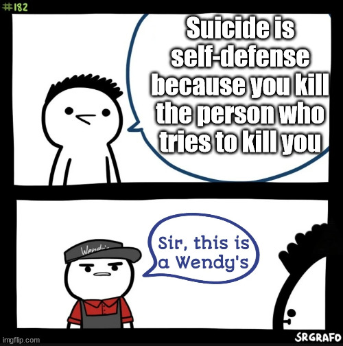 Sir this is a wendys | Suicide is self-defense because you kill the person who tries to kill you | image tagged in sir this is a wendys,suicide,memes | made w/ Imgflip meme maker