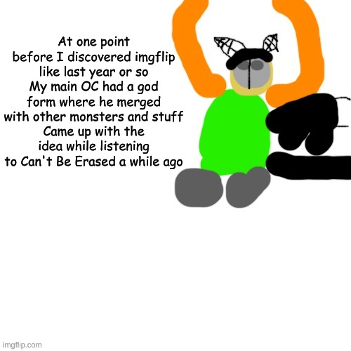 idk why i thoight of that (and im too lazy to draw it) | At one point before I discovered imgflip
like last year or so
My main OC had a god form where he merged with other monsters and stuff
Came up with the idea while listening to Can't Be Erased a while ago | image tagged in carlos but tiky | made w/ Imgflip meme maker
