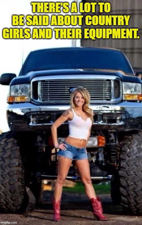 Country Girls | THERE'S A LOT TO BE SAID ABOUT COUNTRY GIRLS AND THEIR EQUIPMENT. | image tagged in equipment,trucks,country,girls,hot | made w/ Imgflip meme maker