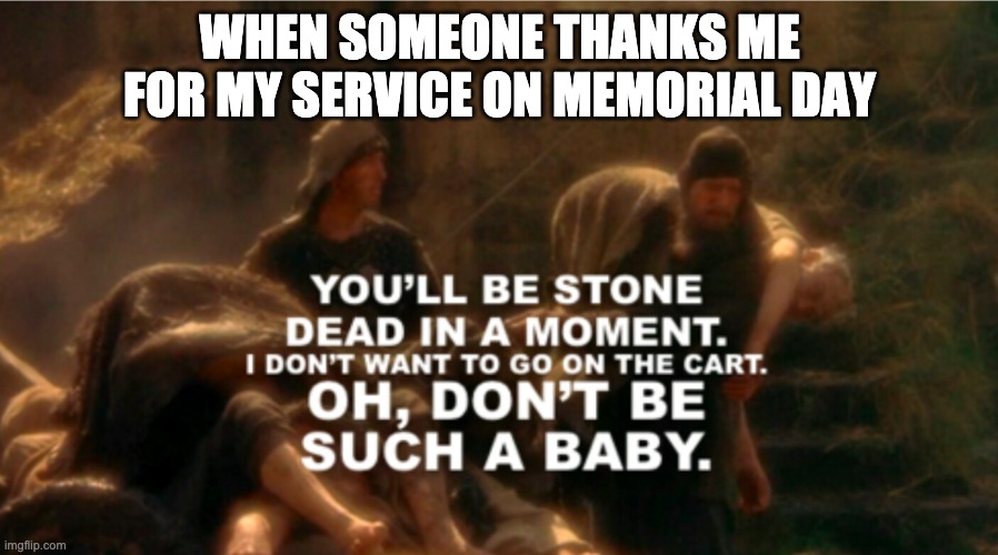 WHEN SOMEONE THANKS ME FOR MY SERVICE ON MEMORIAL DAY | image tagged in memorial day | made w/ Imgflip meme maker