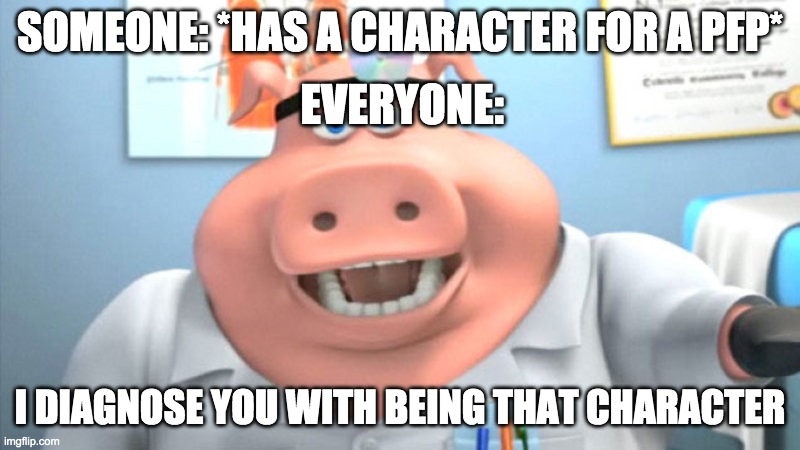 why does this happen | SOMEONE: *HAS A CHARACTER FOR A PFP*; EVERYONE:; I DIAGNOSE YOU WITH BEING THAT CHARACTER | image tagged in i diagnose you with dead | made w/ Imgflip meme maker