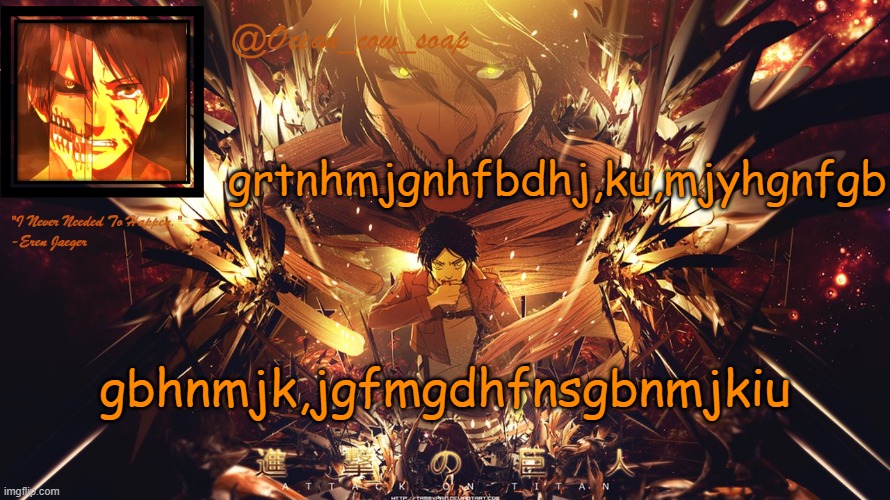 soap's eren temp | grtnhmjgnhfbdhj,ku,mjyhgnfgb; gbhnmjk,jgfmgdhfnsgbnmjkiu | image tagged in soap's eren temp | made w/ Imgflip meme maker