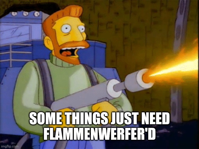 Simpsons Hank Scorpio Flamethrower | SOME THINGS JUST NEED
FLAMMENWERFER'D | image tagged in simpsons hank scorpio flamethrower | made w/ Imgflip meme maker