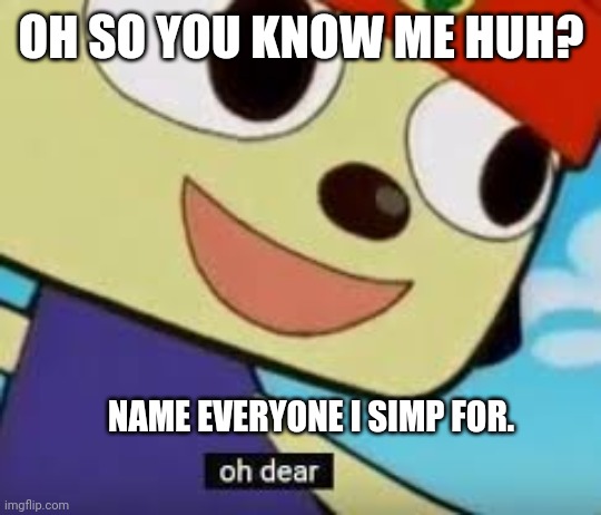 Parappa Oh Dear | OH SO YOU KNOW ME HUH? NAME EVERYONE I SIMP FOR. | image tagged in parappa oh dear | made w/ Imgflip meme maker