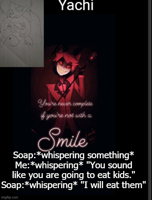 Yachi's temp | Soap:*whispering something*
Me:*whispering* "You sound like you are going to eat kids."
Soap:*whispering* "I will eat them" | image tagged in yachi's temp | made w/ Imgflip meme maker