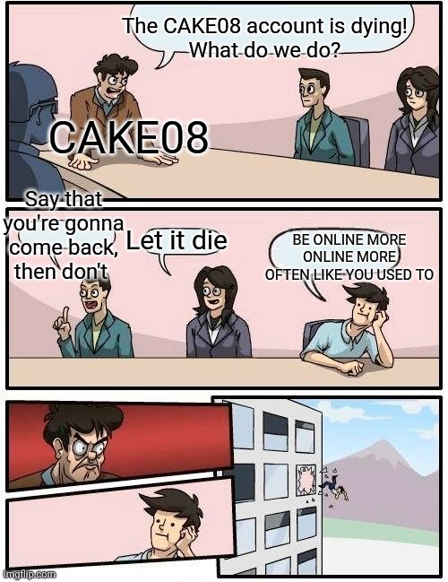 Still going | The CAKE08 account is dying!
What do we do? CAKE08; Say that you're gonna come back, then don't; Let it die; BE ONLINE MORE ONLINE MORE OFTEN LIKE YOU USED TO | made w/ Imgflip meme maker