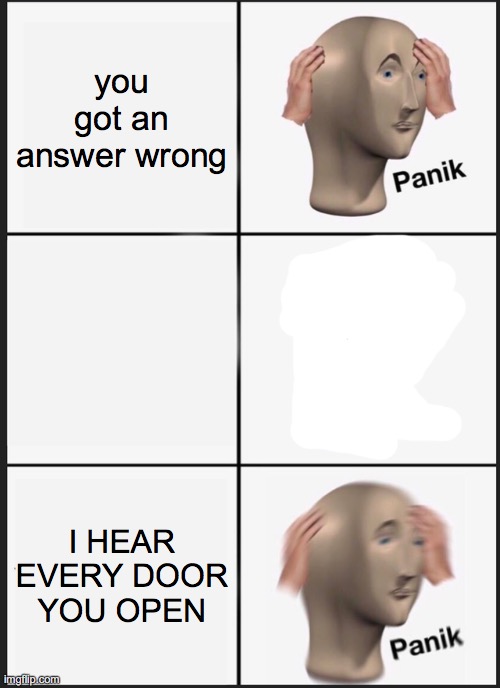 Childhood game moments part 6 | you got an answer wrong; I HEAR EVERY DOOR YOU OPEN | image tagged in memes,panik kalm panik | made w/ Imgflip meme maker