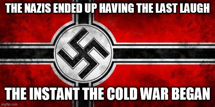 He who fights monsters must take steps to ensure he does not become one | THE NAZIS ENDED UP HAVING THE LAST LAUGH; THE INSTANT THE COLD WAR BEGAN | image tagged in nazis,nazi germany,cold war,last laugh,he who fights monsters,nazi | made w/ Imgflip meme maker