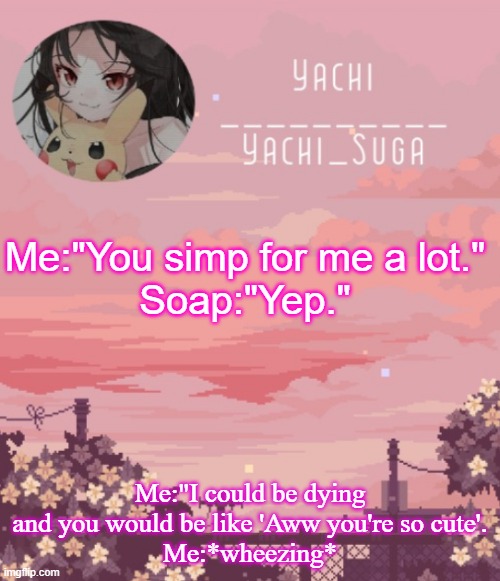 Yachis temp | Me:"You simp for me a lot."
Soap:"Yep."; Me:"I could be dying and you would be like 'Aww you're so cute'.
Me:*wheezing* | image tagged in yachis temp | made w/ Imgflip meme maker