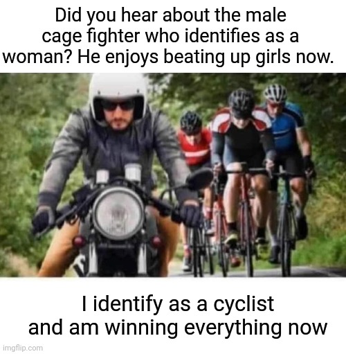 Indentity Recycler |  Did you hear about the male cage fighter who identifies as a woman? He enjoys beating up girls now. I identify as a cyclist and am winning everything now | image tagged in identity crisis,identity theft,transgender,motorcycle,recycling,bicycle | made w/ Imgflip meme maker