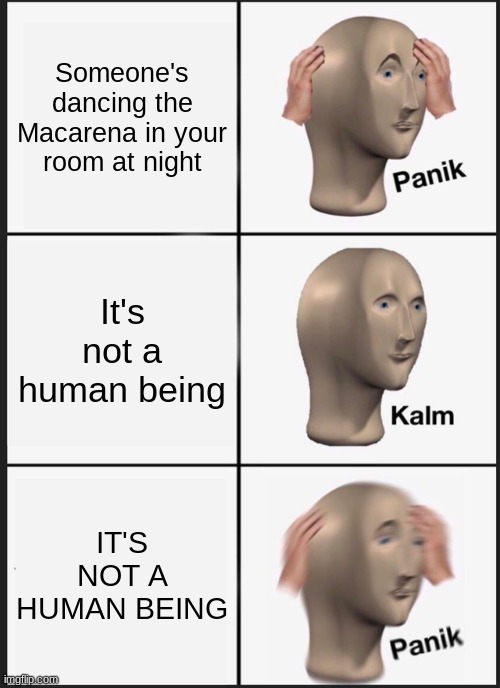 Panik Kalm Panik | Someone's dancing the Macarena in your room at night; It's not a human being; IT'S NOT A HUMAN BEING | image tagged in memes,panik kalm panik | made w/ Imgflip meme maker