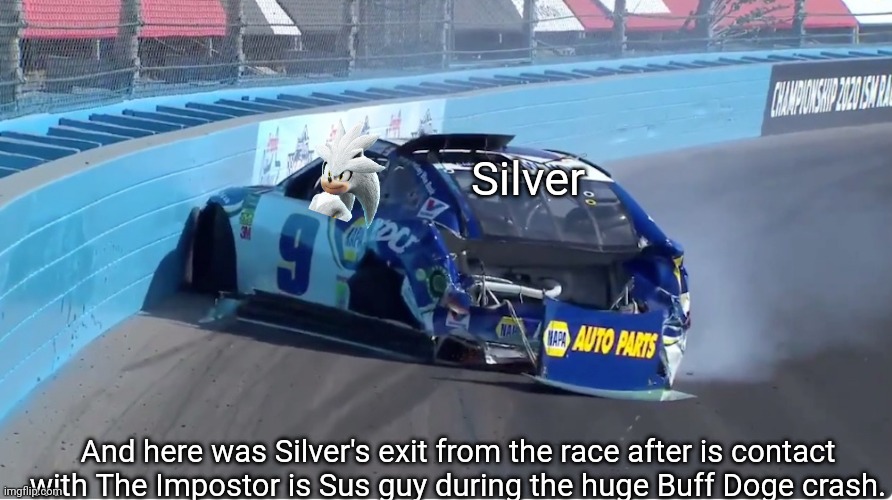 It was a huge crash with a whole bunch of cars crashing into eachover. | Silver; And here was Silver's exit from the race after is contact with The Impostor is Sus guy during the huge Buff Doge crash. | image tagged in nmcs,nascar,silver the hedgehog,silver,memes,when the imposter is sus | made w/ Imgflip meme maker