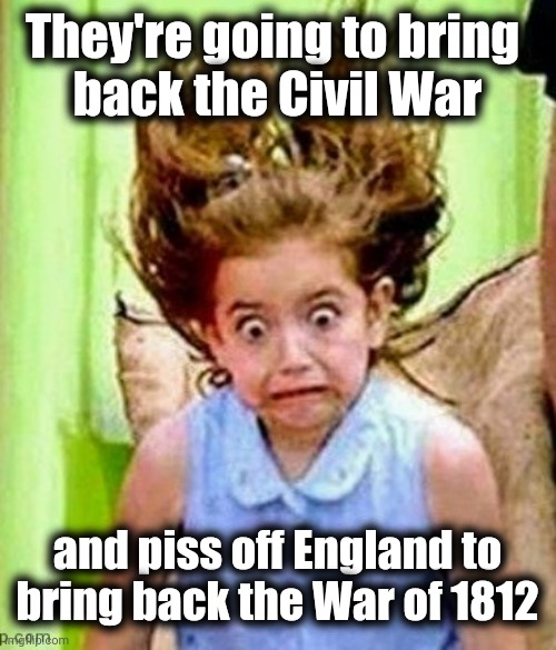 Monday face | They're going to bring 
back the Civil War and piss off England to bring back the War of 1812 | image tagged in monday face | made w/ Imgflip meme maker