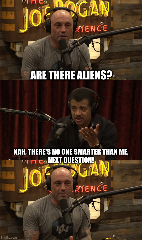 Joe, Neil, Aliens | ARE THERE ALIENS? NAH, THERE'S NO ONE SMARTER THAN ME,
NEXT QUESTION! | image tagged in joe rogan,neil degrasse tyson,aliens,podcast,funny | made w/ Imgflip meme maker