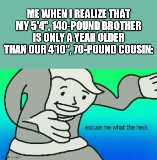 I Refuse To Believe That It's True | ME WHEN I REALIZE THAT MY 5'4", 140-POUND BROTHER IS ONLY A YEAR OLDER THAN OUR 4'10", 70-POUND COUSIN: | image tagged in excuse me what the heck | made w/ Imgflip meme maker