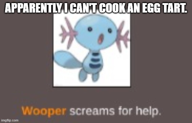 frick | APPARENTLY I CAN'T COOK AN EGG TART. | image tagged in wooper screams for help | made w/ Imgflip meme maker