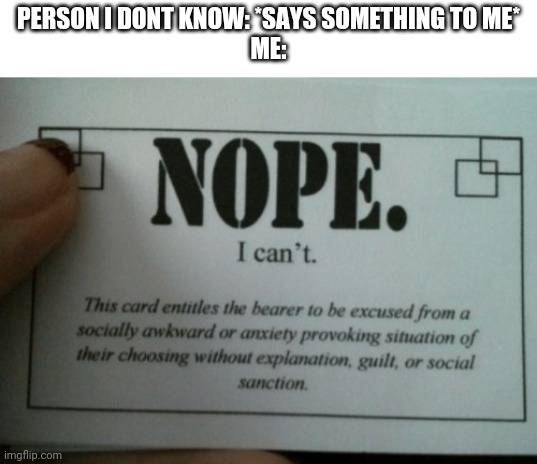 nope i cant card | PERSON I DONT KNOW: *SAYS SOMETHING TO ME*
ME: | image tagged in nope i cant card | made w/ Imgflip meme maker