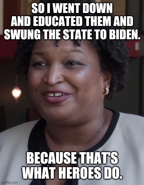 Stacy Abrams | SO I WENT DOWN AND EDUCATED THEM AND SWUNG THE STATE TO BIDEN. BECAUSE THAT'S WHAT HEROES DO. | image tagged in stacy abrams | made w/ Imgflip meme maker