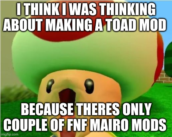 excited toad | I THINK I WAS THINKING ABOUT MAKING A TOAD MOD; BECAUSE THERES ONLY COUPLE OF FNF MAIRO MODS | image tagged in excited toad | made w/ Imgflip meme maker