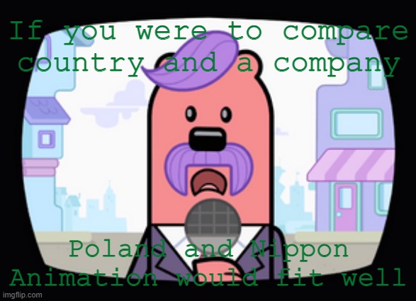 Both did well, until everyone around them adapted but they couldn't | If you were to compare country and a company; Poland and Nippon Animation would fit well | image tagged in wuzzleburge news reporter,prime | made w/ Imgflip meme maker