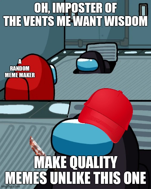 impostor of the vent | OH, IMPOSTER OF THE VENTS ME WANT WISDOM; A RANDOM MEME MAKER; MAKE QUALITY MEMES UNLIKE THIS ONE | image tagged in impostor of the vent | made w/ Imgflip meme maker