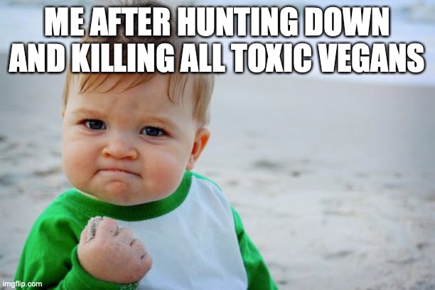 Toxic vegans are some of the worst people ever | ME AFTER HUNTING DOWN AND KILLING ALL TOXIC VEGANS | image tagged in memes,success kid original | made w/ Imgflip meme maker