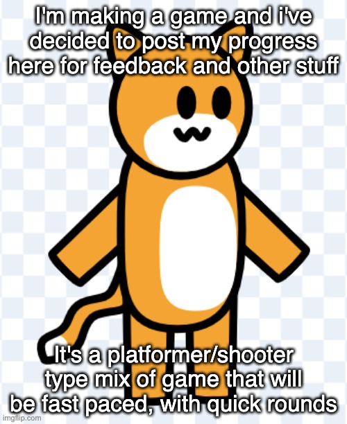 I haven't decided on a name yet | I'm making a game and i've decided to post my progress here for feedback and other stuff; It's a platformer/shooter type mix of game that will be fast paced, with quick rounds | made w/ Imgflip meme maker