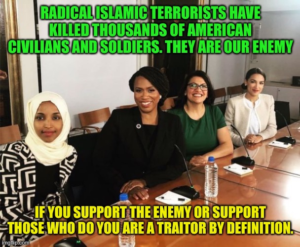 The Squad | RADICAL ISLAMIC TERRORISTS HAVE KILLED THOUSANDS OF AMERICAN CIVILIANS AND SOLDIERS. THEY ARE OUR ENEMY; IF YOU SUPPORT THE ENEMY OR SUPPORT THOSE WHO DO YOU ARE A TRAITOR BY DEFINITION. | image tagged in the squad,traitors,apologists for terrorism,marxism,progressive communists | made w/ Imgflip meme maker