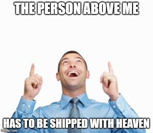 Man Pointing Up | THE PERSON ABOVE ME; HAS TO BE SHIPPED WITH HEAVEN | image tagged in man pointing up | made w/ Imgflip meme maker