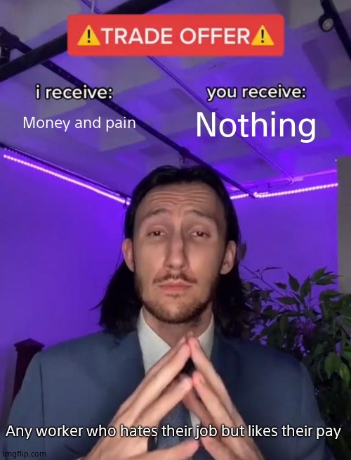 Workers be like | Money and pain; Nothing; Any worker who hates their job but likes their pay | image tagged in trade offer,workers | made w/ Imgflip meme maker