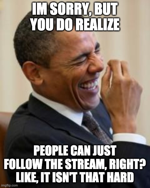 Hahahahaha | IM SORRY, BUT YOU DO REALIZE PEOPLE CAN JUST FOLLOW THE STREAM, RIGHT? LIKE, IT ISN'T THAT HARD | image tagged in hahahahaha | made w/ Imgflip meme maker