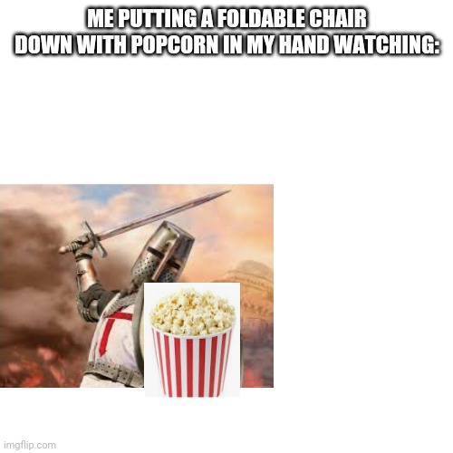 Blank Transparent Square Meme | ME PUTTING A FOLDABLE CHAIR DOWN WITH POPCORN IN MY HAND WATCHING: | image tagged in memes,blank transparent square | made w/ Imgflip meme maker