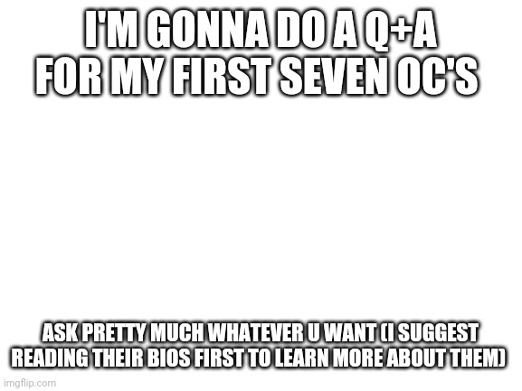 guess it's kinda weird that i'm doing one so soon- | I'M GONNA DO A Q+A FOR MY FIRST SEVEN OC'S; ASK PRETTY MUCH WHATEVER U WANT (I SUGGEST READING THEIR BIOS FIRST TO LEARN MORE ABOUT THEM) | image tagged in oc | made w/ Imgflip meme maker